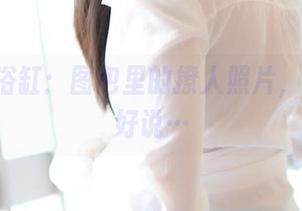 ROSI浴缸：图包里的撩人照片，不过不好说…
