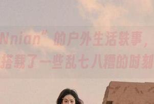 “年年Nnian”的户外生活轶事，全套图片搭载了一些乱七八糟的时刻！